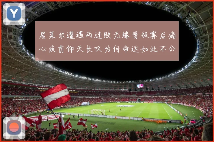 居莱尔遭遇两连败无缘晋级赛后痛心疾首仰天长叹为何命运如此不公