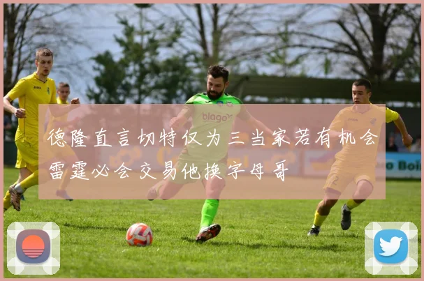 德隆直言切特仅为三当家若有机会雷霆必会交易他换字母哥