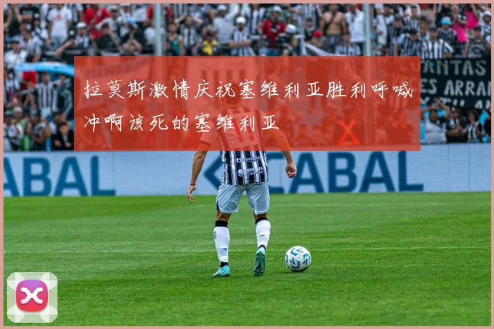 拉莫斯激情庆祝塞维利亚胜利呼喊冲啊该死的塞维利亚