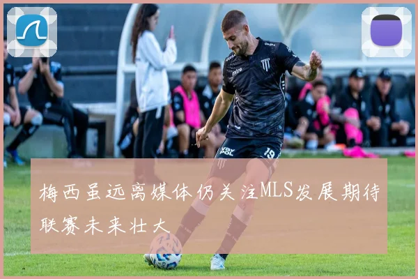 梅西虽远离媒体仍关注MLS发展期待联赛未来壮大