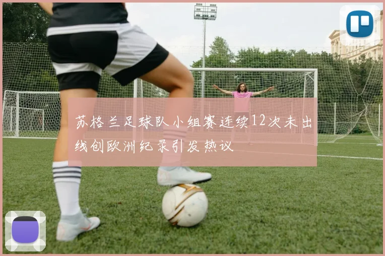 苏格兰足球队小组赛连续12次未出线创欧洲纪录引发热议