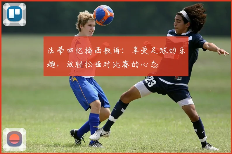 法蒂回忆梅西教诲：享受足球的乐趣，放轻松面对比赛的心态