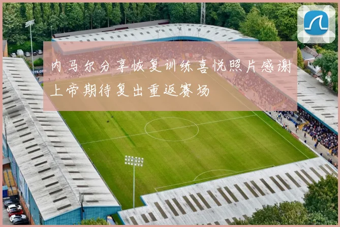 内马尔分享恢复训练喜悦照片感谢上帝期待复出重返赛场