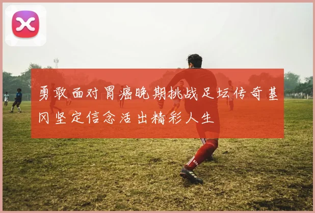 勇敢面对胃癌晚期挑战足坛传奇基冈坚定信念活出精彩人生