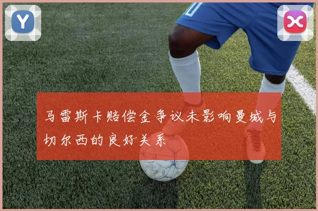 马雷斯卡赔偿金争议未影响曼城与切尔西的良好关系