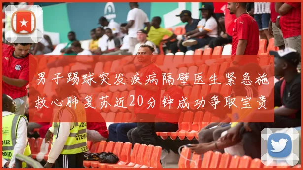 男子踢球突发疾病隔壁医生紧急施救心肺复苏近20分钟成功争取宝贵时间