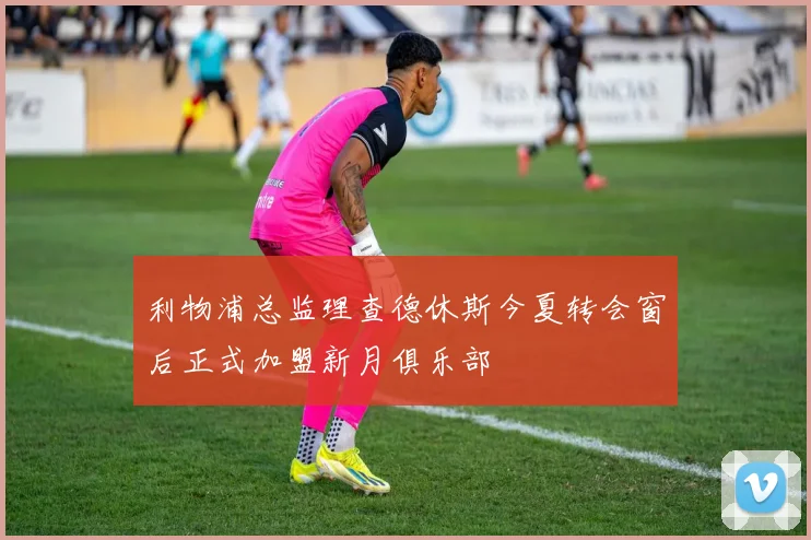 利物浦总监理查德休斯今夏转会窗后正式加盟新月俱乐部