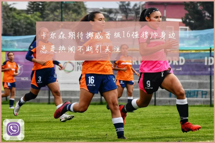 卡尔森期待挪威晋级16强穆帅身边总是热闹不断引关注