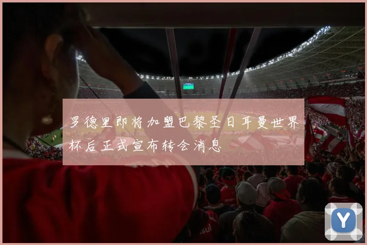 罗德里即将加盟巴黎圣日耳曼世界杯后正式宣布转会消息
