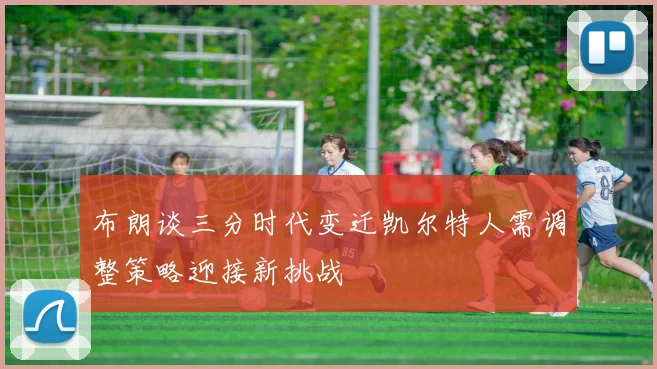 布朗谈三分时代变迁凯尔特人需调整策略迎接新挑战