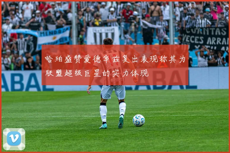 哈珀盛赞爱德华兹复出表现称其为联盟超级巨星的实力体现